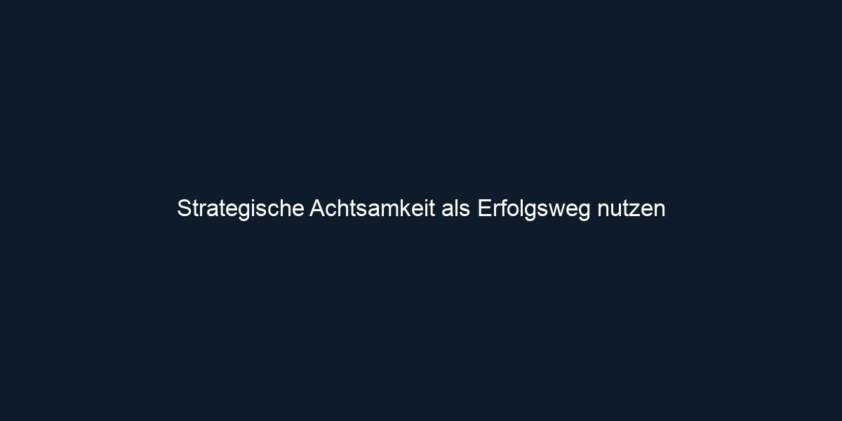 Strategische Achtsamkeit als Erfolgsweg nutzen 
