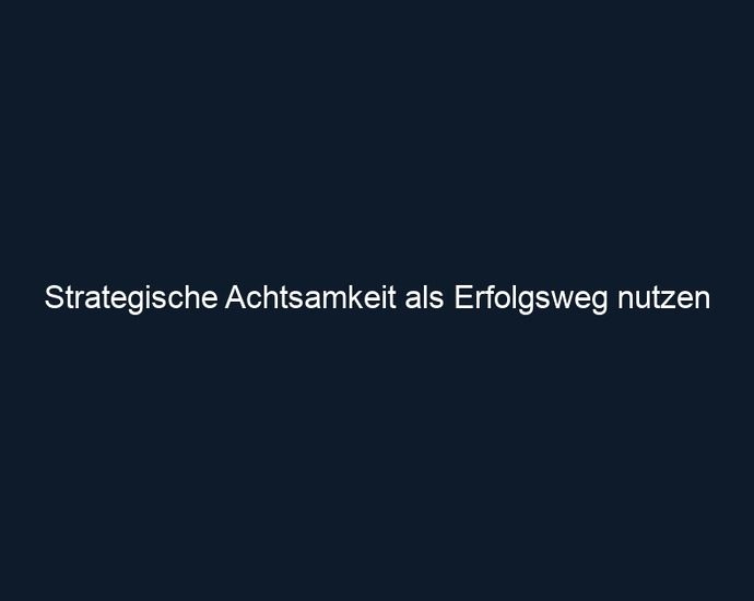 Strategische Achtsamkeit als Erfolgsweg nutzen