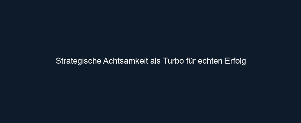 Strategische Achtsamkeit als Turbo für echten Erfolg