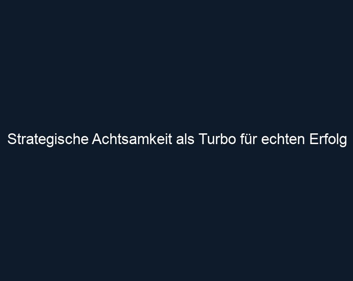 Strategische Achtsamkeit als Turbo für echten Erfolg