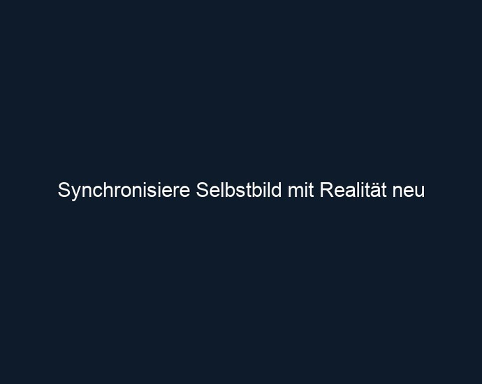 Synchronisiere Selbstbild mit Realität neu
