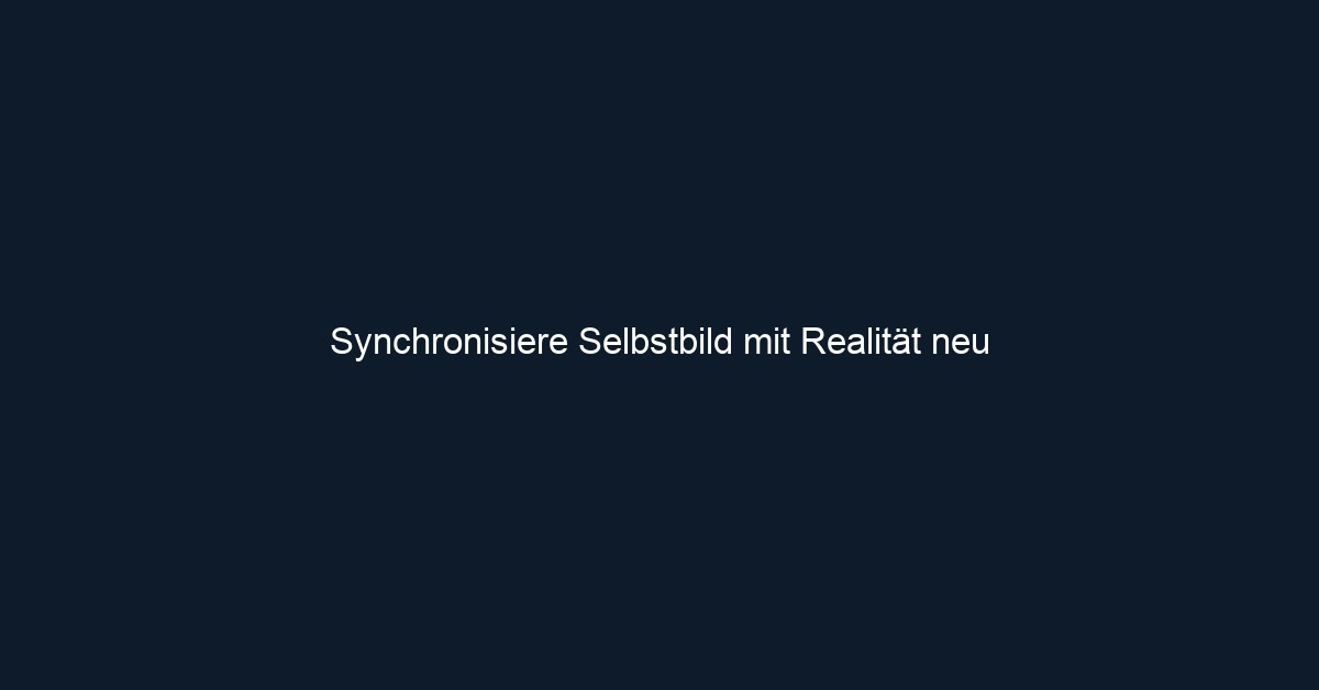 Synchronisiere Selbstbild mit Realität neu