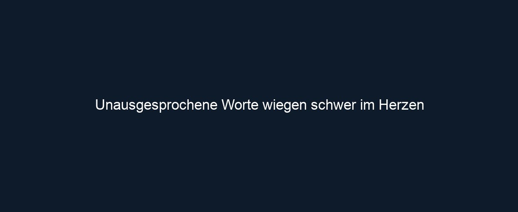 Unausgesprochene Worte wiegen schwer im Herzen