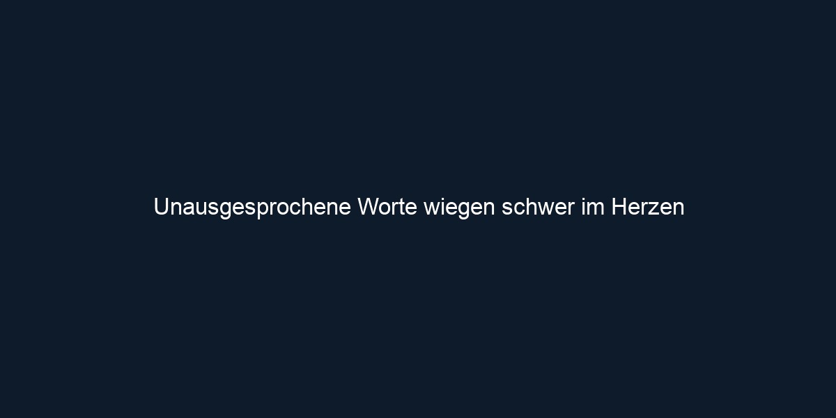 Unausgesprochene Worte wiegen schwer im Herzen