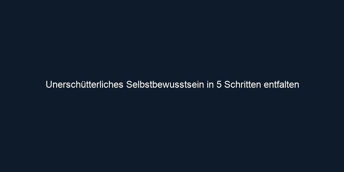 Unerschütterliches Selbstbewusstsein in 5 Schritten entfalten