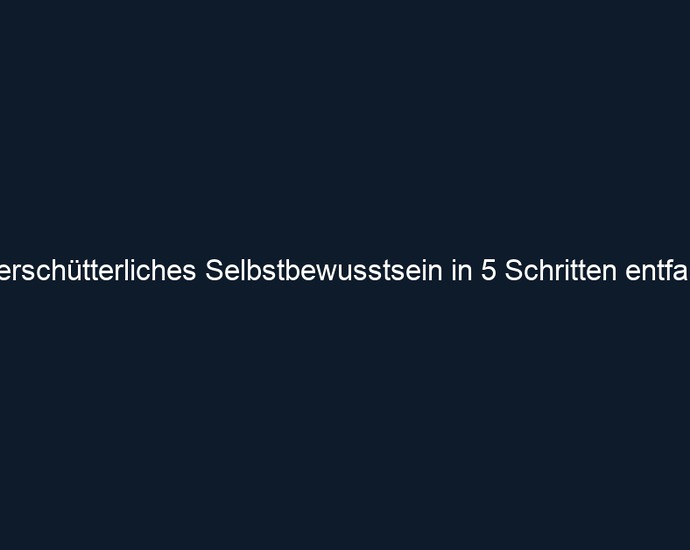 Unerschütterliches Selbstbewusstsein in 5 Schritten entfalten