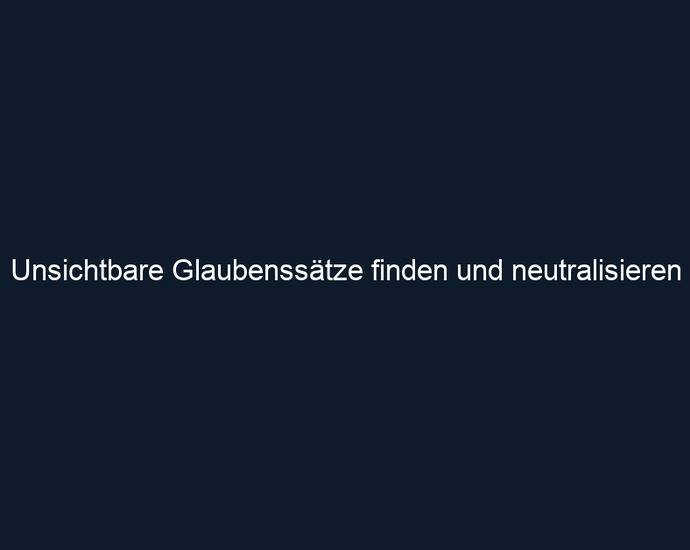 Unsichtbare Glaubenssätze finden und neutralisieren
