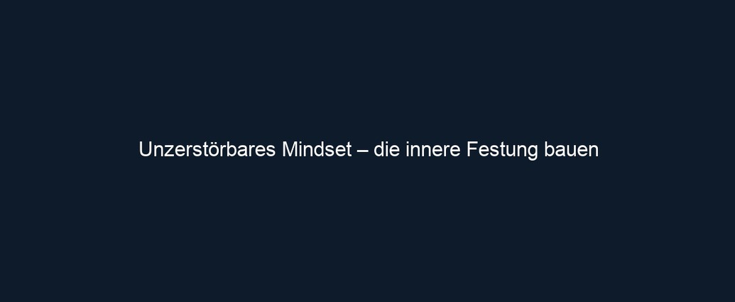 Unzerstörbares Mindset – die innere Festung bauen