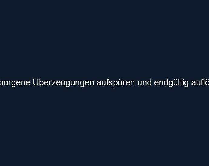 Verborgene Überzeugungen aufspüren und endgültig auflösen