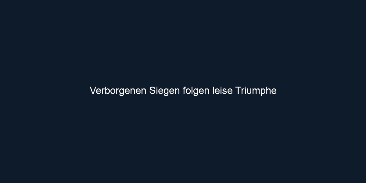 Verborgenen Siegen folgen leise Triumphe