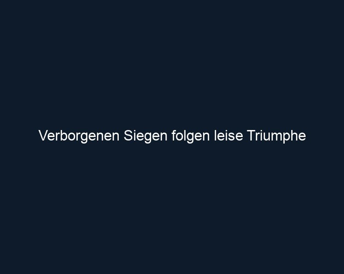 Verborgenen Siegen folgen leise Triumphe