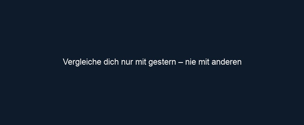 Vergleiche dich nur mit gestern – nie mit anderen