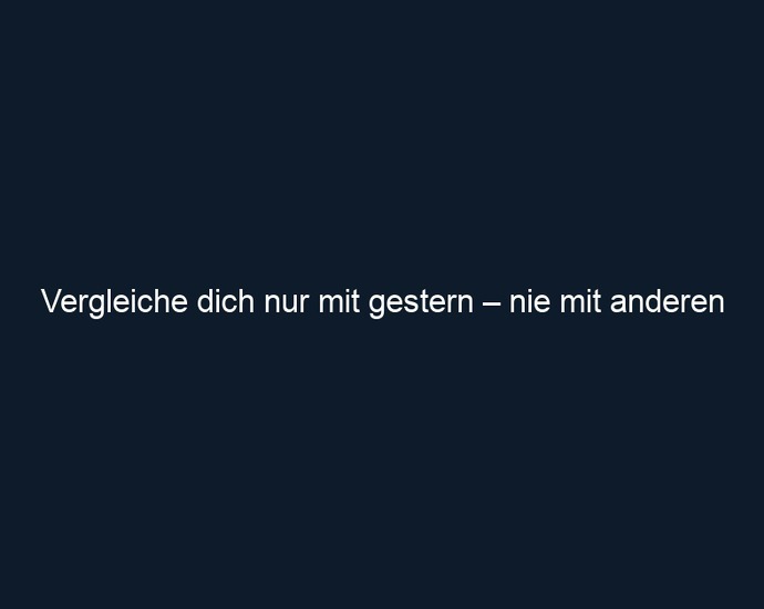 Vergleiche dich nur mit gestern – nie mit anderen