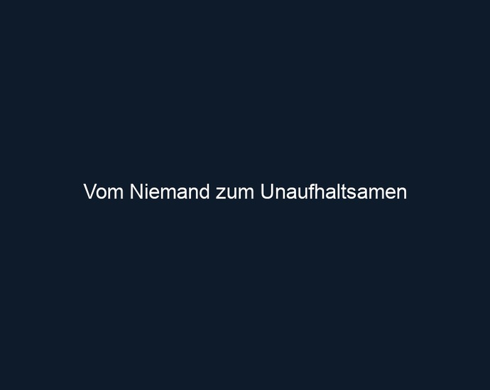 Vom Niemand zum Unaufhaltsamen