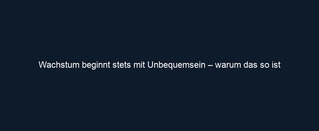 Wachstum beginnt stets mit Unbequemsein – warum das so ist