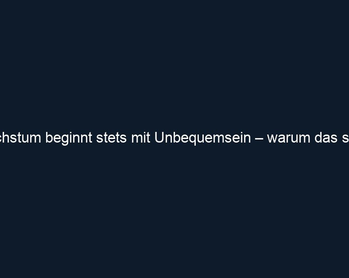 Wachstum beginnt stets mit Unbequemsein – warum das so ist