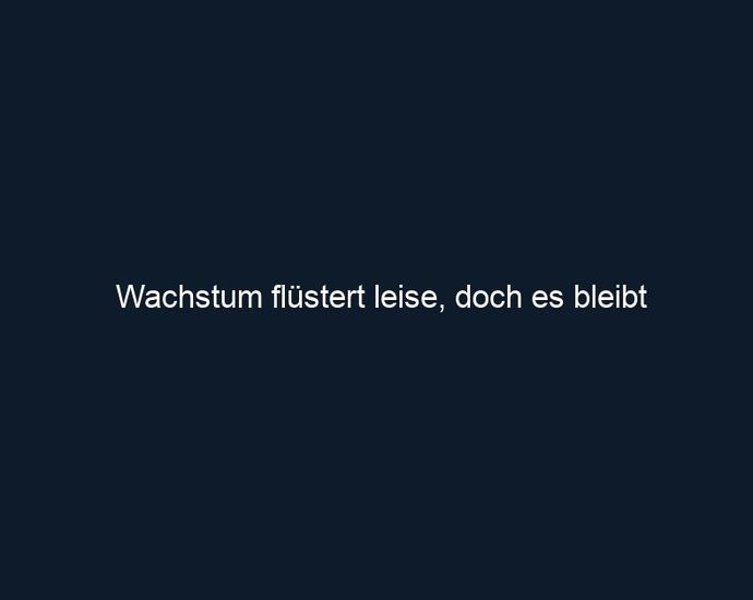 Wachstum flüstert leise, doch es bleibt