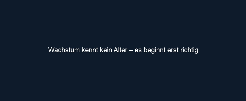 Wachstum kennt kein Alter – es beginnt erst richtig