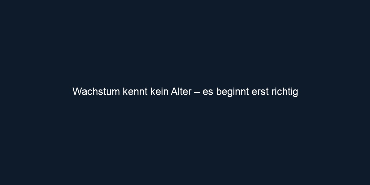 Wachstum kennt kein Alter – es beginnt erst richtig