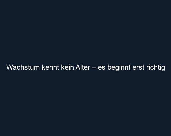 Wachstum kennt kein Alter – es beginnt erst richtig