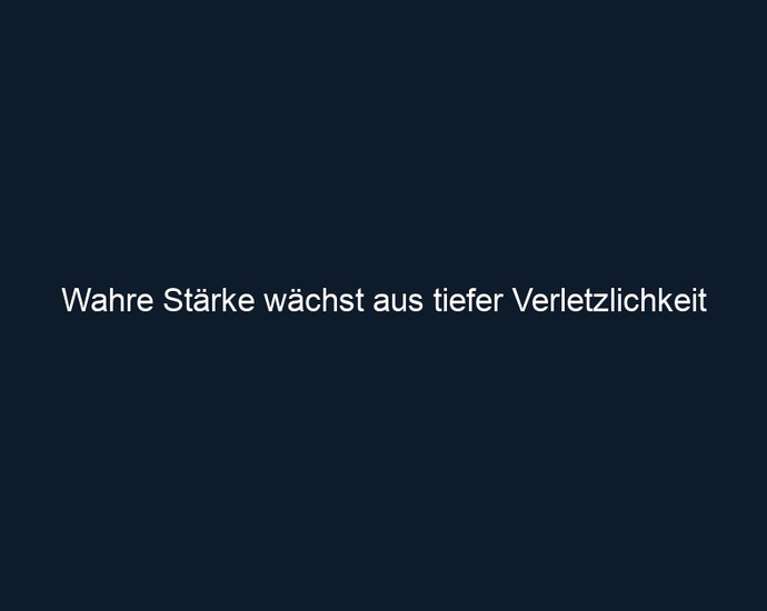 Wahre Stärke wächst aus tiefer Verletzlichkeit