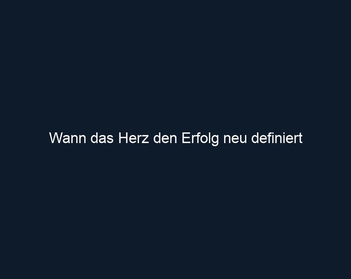Wann das Herz den Erfolg neu definiert