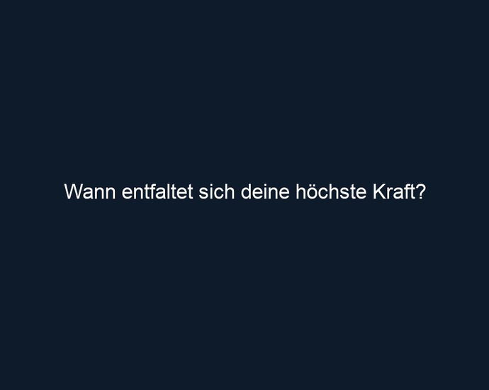 Wann entfaltet sich deine höchste Kraft?
