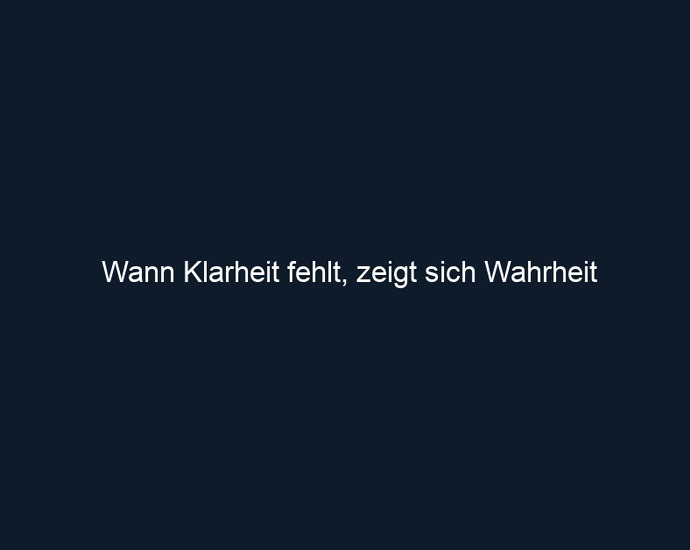 Wann Klarheit fehlt, zeigt sich Wahrheit