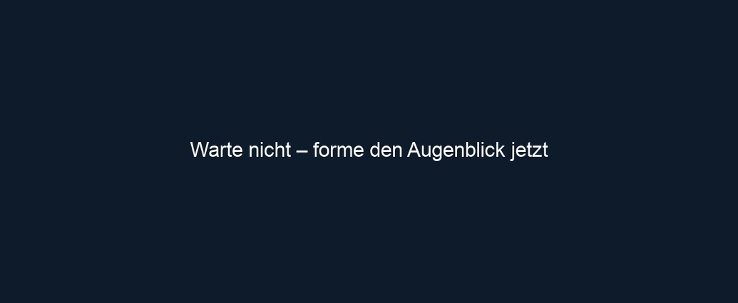 Warte nicht – forme den Augenblick jetzt