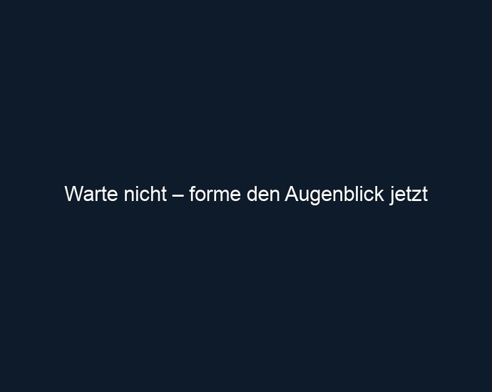 Warte nicht – forme den Augenblick jetzt