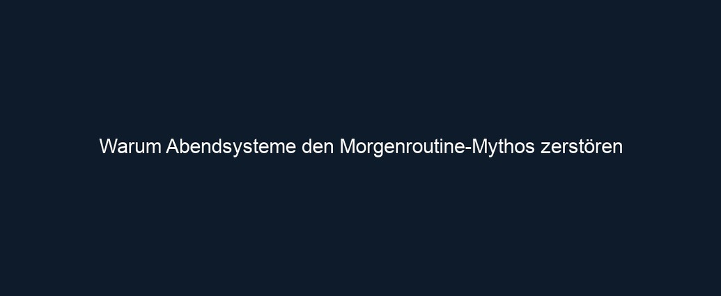 Warum Abendsysteme den Morgenroutine Mythos zerstören