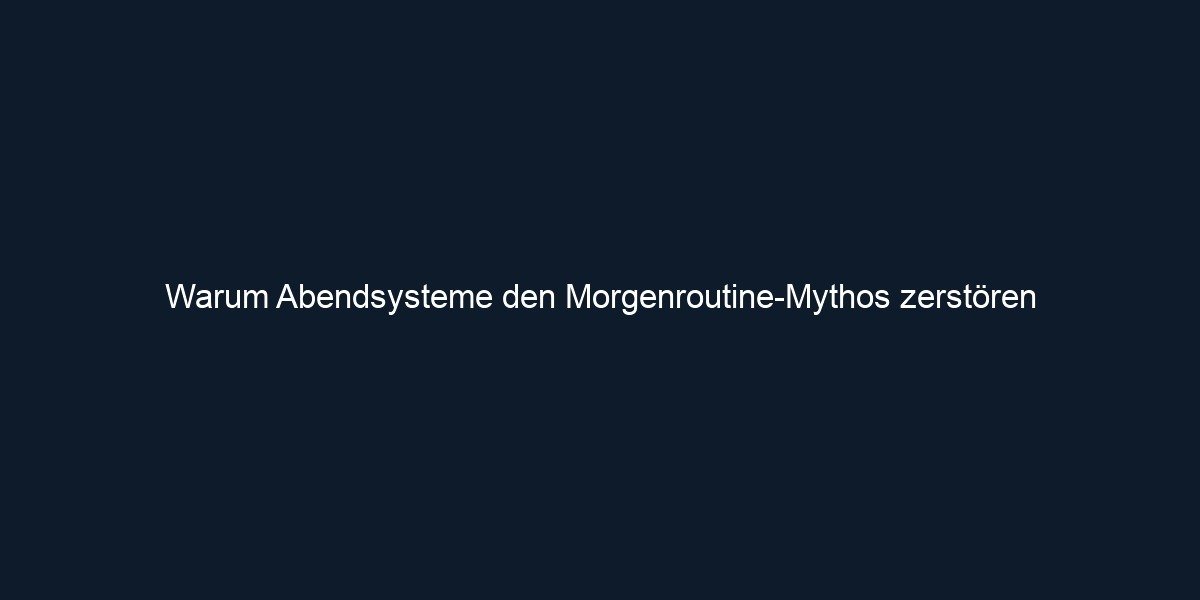 Warum Abendsysteme den Morgenroutine Mythos zerstören