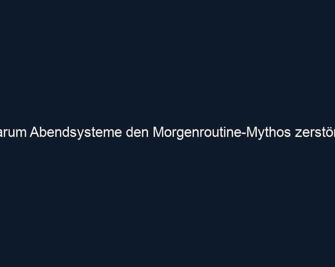 Warum Abendsysteme den Morgenroutine Mythos zerstören