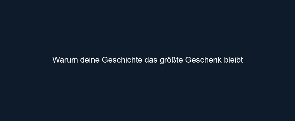 Warum deine Geschichte das größte Geschenk bleibt