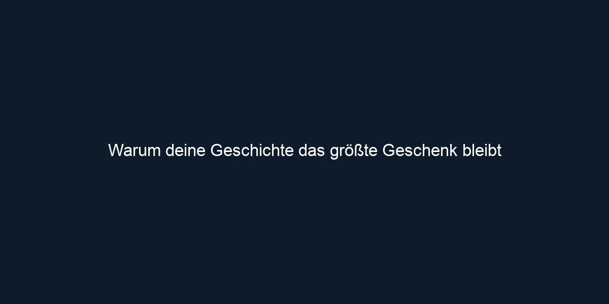 Warum deine Geschichte das größte Geschenk bleibt