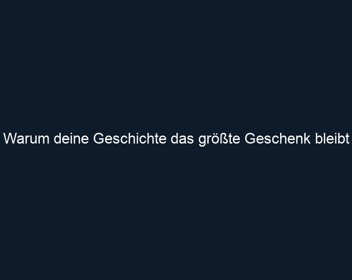 Warum deine Geschichte das größte Geschenk bleibt