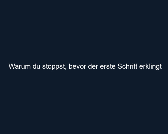 Warum du stoppst, bevor der erste Schritt erklingt