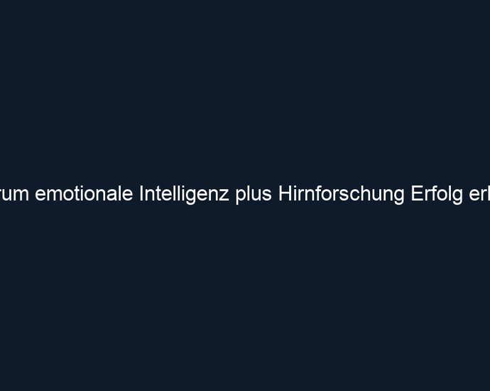 Warum emotionale Intelligenz plus Hirnforschung Erfolg erklärt