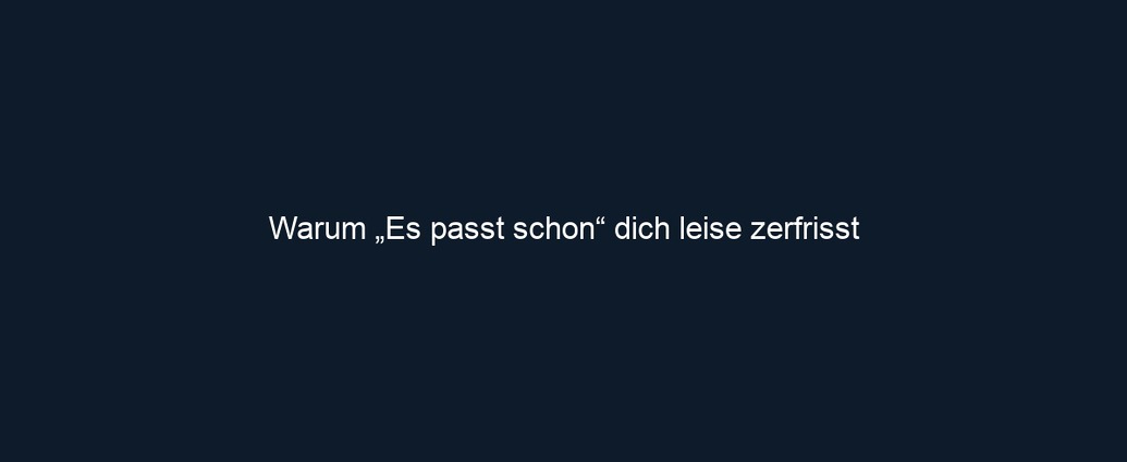 Warum „Es passt schon“ dich leise zerfrisst