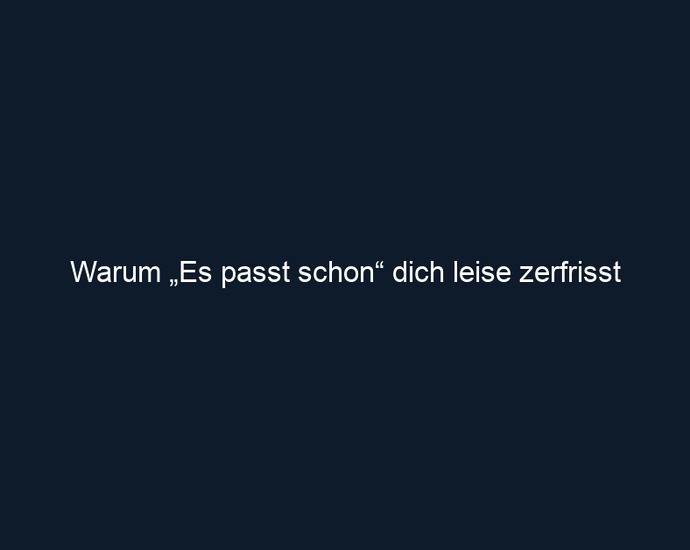 Warum „Es passt schon“ dich leise zerfrisst