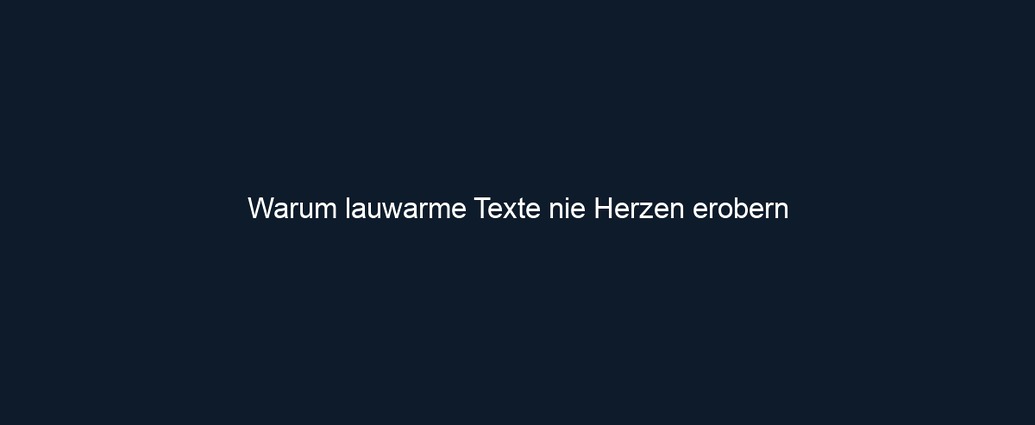 Warum lauwarme Texte nie Herzen erobern