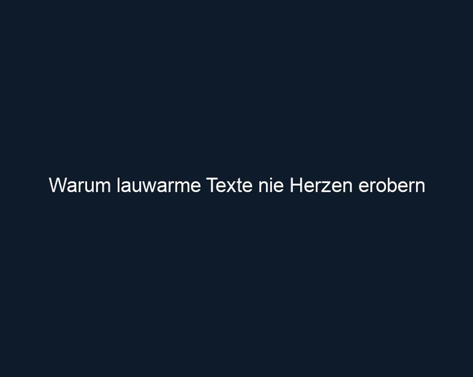 Warum lauwarme Texte nie Herzen erobern