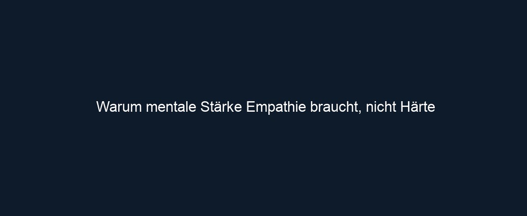 Warum mentale Stärke Empathie braucht, nicht Härte
