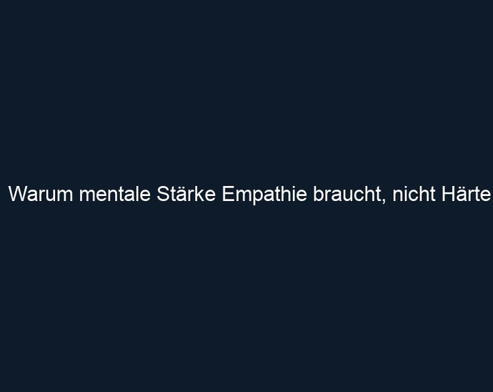 Warum mentale Stärke Empathie braucht, nicht Härte
