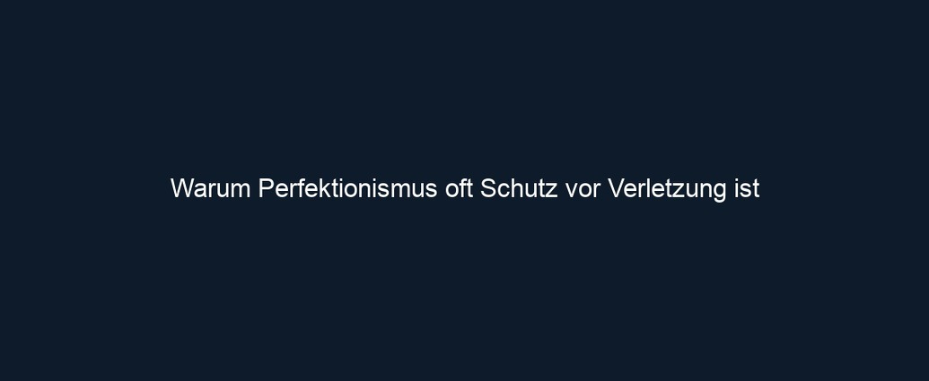 Warum Perfektionismus oft Schutz vor Verletzung ist
