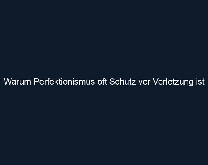 Warum Perfektionismus oft Schutz vor Verletzung ist