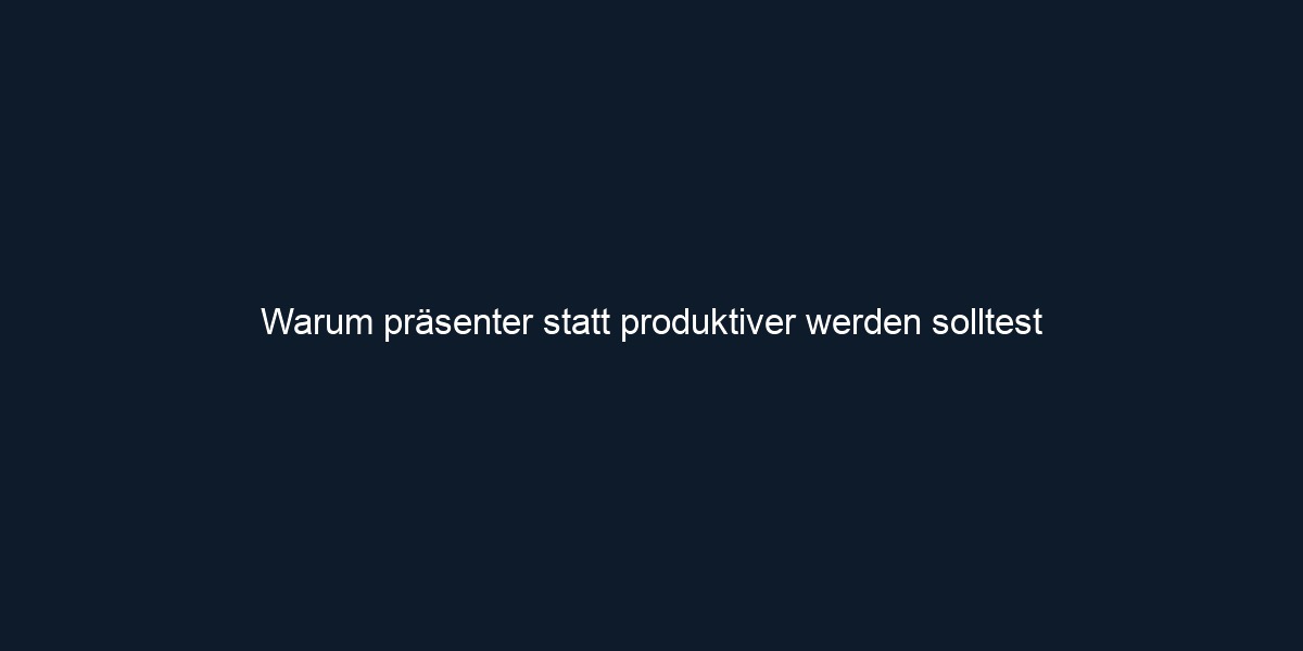Warum präsenter statt produktiver werden solltest 