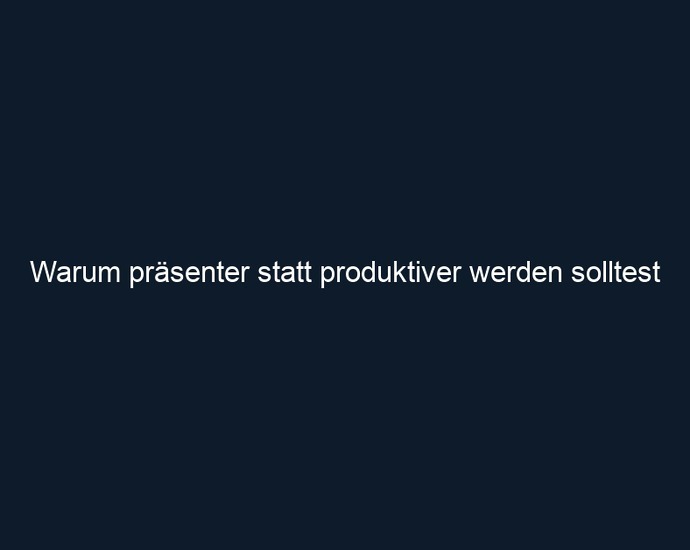 Warum präsenter statt produktiver werden solltest 