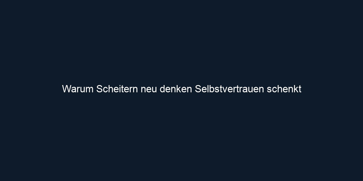 Warum Scheitern neu denken Selbstvertrauen schenkt