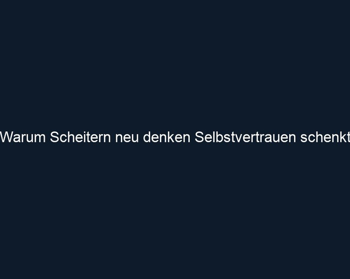Warum Scheitern neu denken Selbstvertrauen schenkt